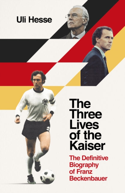 The Three Lives of the Kaiser: The Definitive Biography of Franz Beckenbauer (Hardback)