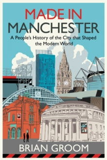 Made in Manchester : A People’s History of the City That Shaped the Modern World