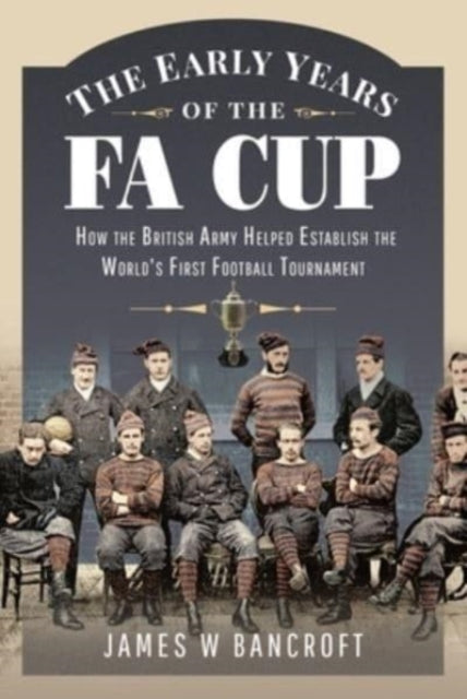 The Early Years of the FA Cup : How the British Army Helped Establish the World's First Football Tournament