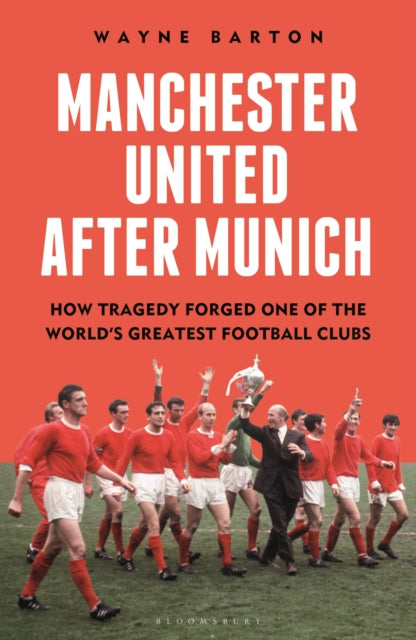 Manchester United After Munich : How Tragedy Forged One of the World’s Greatest Football Clubs