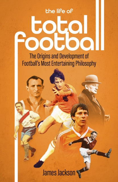 The Life of Total Football : The Origins and Development of Football's Most Entertaining Philosophy