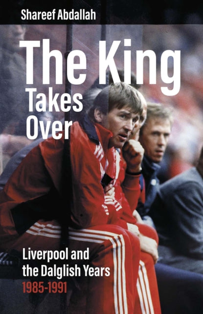 The King Takes Over : Liverpool and the Dalglish Years 1985-1991