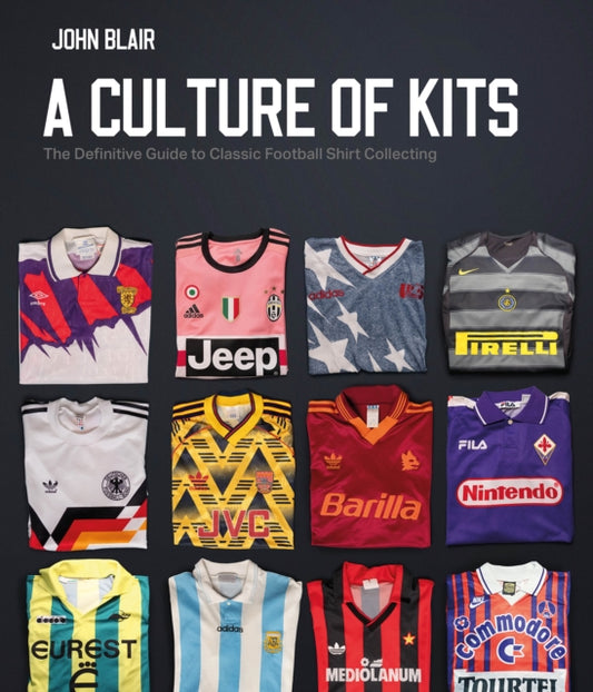 A Culture of Kits : The Definitive Guide to Classic Football Shirt Collecting