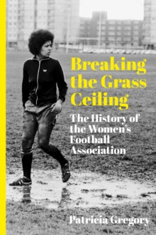 Breaking the Grass Ceiling : The History of the Women's Football Association