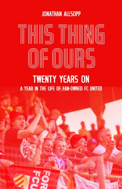 This Thing of Ours : Twenty Years on, a Year in the Life of Fan-Owned FC United