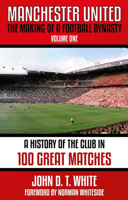 Manchester United : The Making of a Football Dynasty: 100 Great Matches - 1878-2021