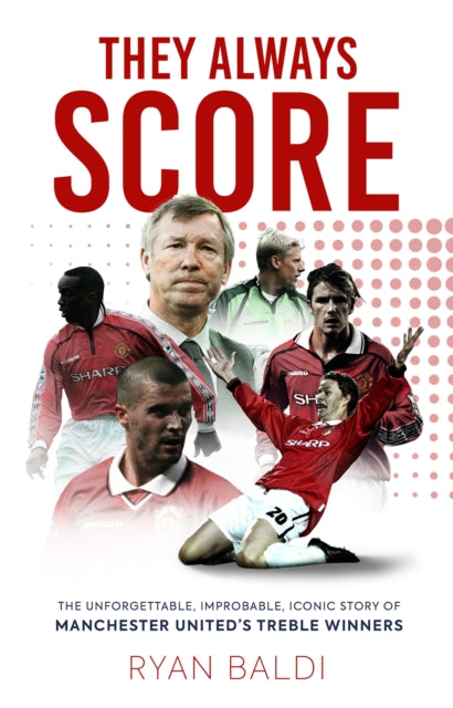 They Always Score : The Unforgettable, Improbable, Iconic Story of Manchester United's Treble Winners