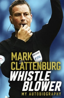Whistle Blower : My Autobiography by Mark Clattenburg