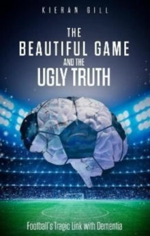 The Beautiful Game and the Ugly Truth : Football'S Tragic Link with Dementia