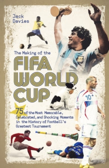 The Making of the FIFA World Cup : 75 of the Most Memorable, Celebrated, and Shocking Moments in the History of Football's Greatest Tournament