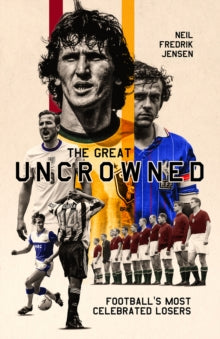 The Great Uncrowned : Football's Most Celebrated Losers
