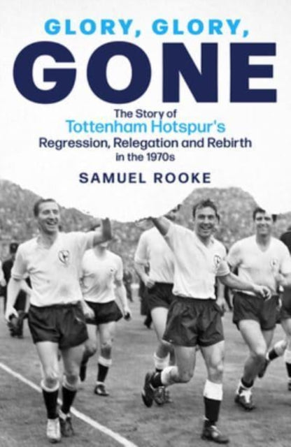 Glory, Glory, Gone : The Story of Tottenham Hotspur's Regression, Relegation and Rebirth in the 1970s